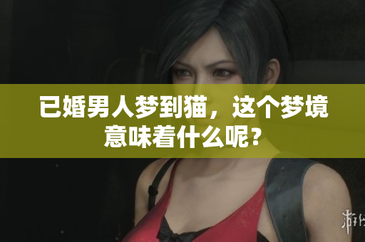 已婚男人梦到猫，这个梦境意味着什么呢？