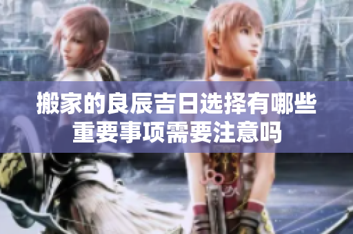 搬家的良辰吉日选择有哪些重要事项需要注意吗