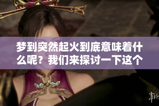 梦到突然起火到底意味着什么呢？我们来探讨一下这个梦的含义。