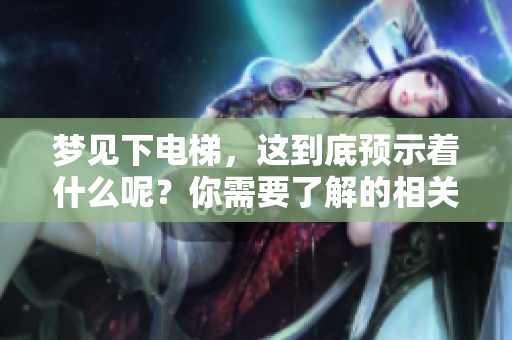 梦见下电梯，这到底预示着什么呢？你需要了解的相关解读在这里。