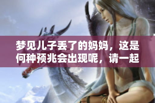 梦见儿子丢了的妈妈，这是何种预兆会出现呢，请一起来探讨一下。