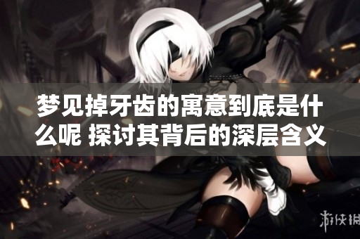 梦见掉牙齿的寓意到底是什么呢 探讨其背后的深层含义