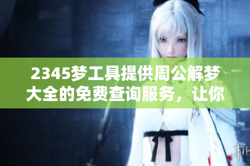 2345梦工具提供周公解梦大全的免费查询服务，让你轻松解读梦境。