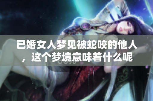 已婚女人梦见被蛇咬的他人，这个梦境意味着什么呢