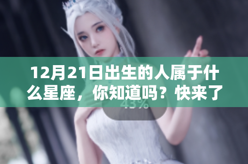 12月21日出生的人属于什么星座，你知道吗？快来了解一下吧！