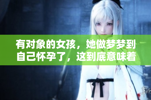 有对象的女孩，她做梦梦到自己怀孕了，这到底意味着什么呢