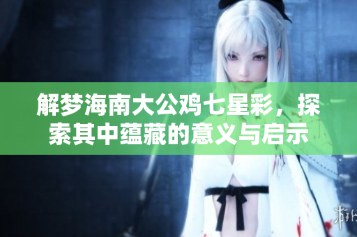 解梦海南大公鸡七星彩，探索其中蕴藏的意义与启示