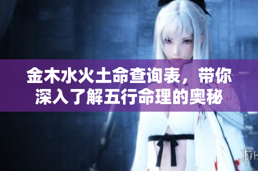 金木水火土命查询表，带你深入了解五行命理的奥秘
