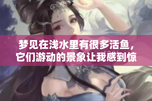 梦见在浅水里有很多活鱼，它们游动的景象让我感到惊奇。