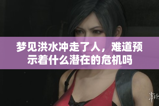 梦见洪水冲走了人，难道预示着什么潜在的危机吗