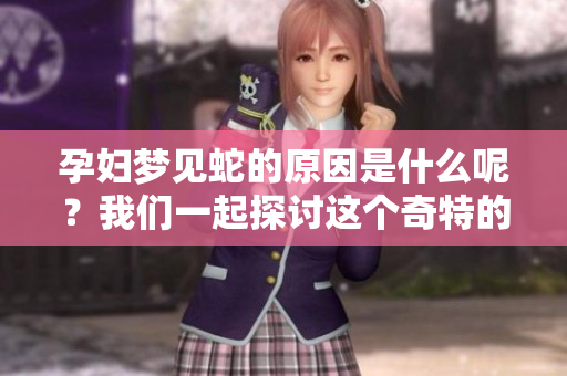孕妇梦见蛇的原因是什么呢？我们一起探讨这个奇特的梦境。