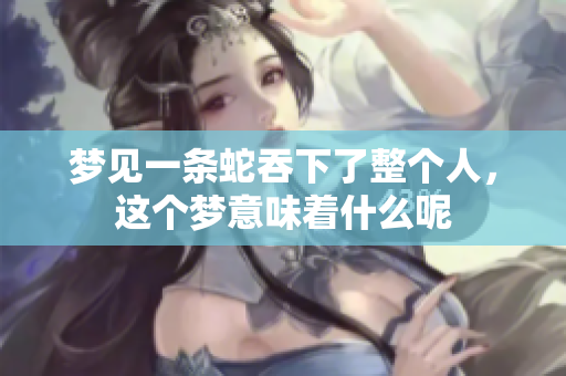 梦见一条蛇吞下了整个人，这个梦意味着什么呢