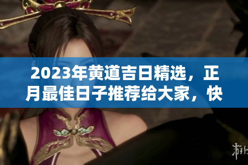 2023年黄道吉日精选，正月最佳日子推荐给大家，快来看看吧