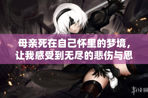 母亲死在自己怀里的梦境，让我感受到无尽的悲伤与思念