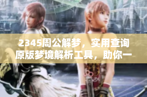 2345周公解梦，实用查询原版梦境解析工具，助你一探梦中奥秘