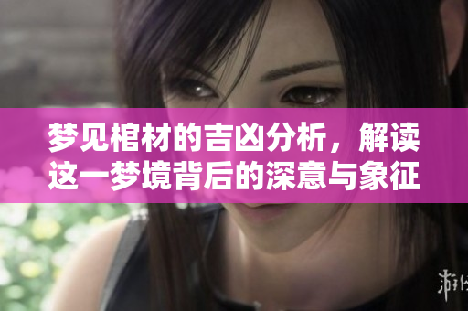 梦见棺材的吉凶分析，解读这一梦境背后的深意与象征