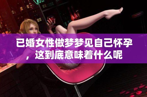已婚女性做梦梦见自己怀孕，这到底意味着什么呢