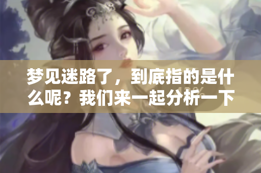 梦见迷路了，到底指的是什么呢？我们来一起分析一下这个梦境的含义。