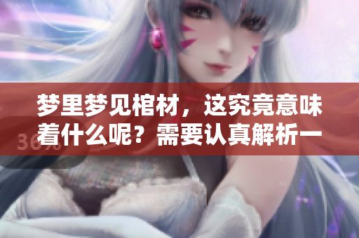 梦里梦见棺材，这究竟意味着什么呢？需要认真解析一下这个梦境。