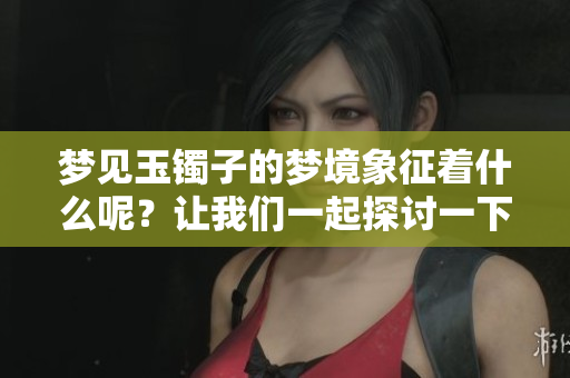 梦见玉镯子的梦境象征着什么呢？让我们一起探讨一下这个问题。