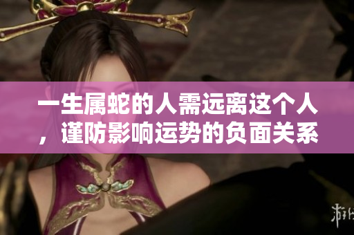 一生属蛇的人需远离这个人，谨防影响运势的负面关系