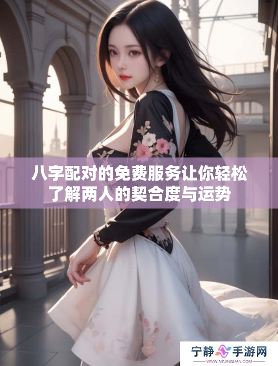 八字配对的免费服务让你轻松了解两人的契合度与运势