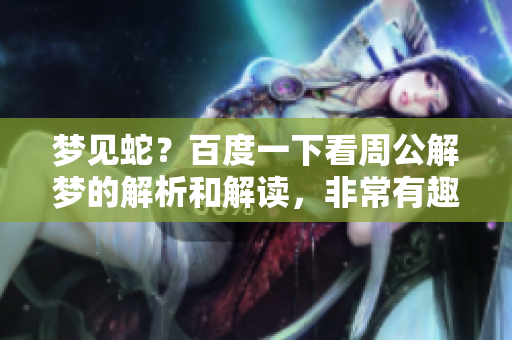 梦见蛇？百度一下看周公解梦的解析和解读，非常有趣哦！