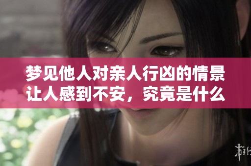 梦见他人对亲人行凶的情景让人感到不安，究竟是什么意思呢