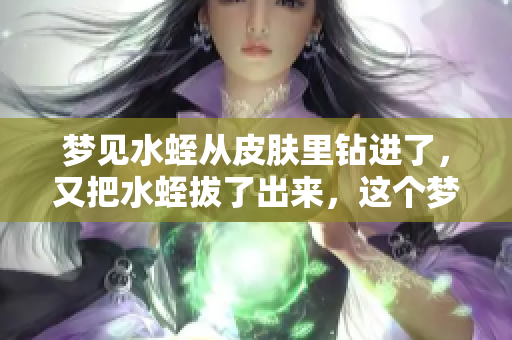 梦见水蛭从皮肤里钻进了，又把水蛭拔了出来，这个梦是什么意思呢