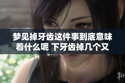梦见掉牙齿这件事到底意味着什么呢 下牙齿掉几个又有什么特殊的含义呢