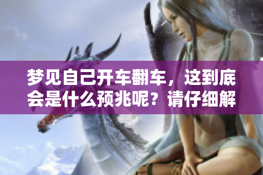 梦见自己开车翻车，这到底会是什么预兆呢？请仔细解读这个梦境。