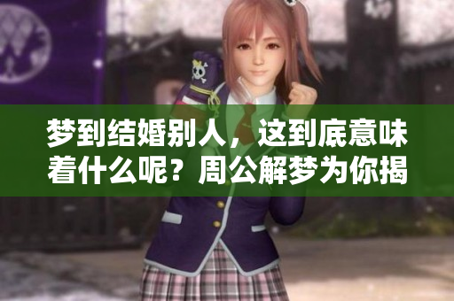 梦到结婚别人，这到底意味着什么呢？周公解梦为你揭示预兆的秘密