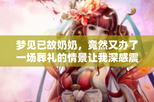 梦见已故奶奶，竟然又办了一场葬礼的情景让我深感震撼