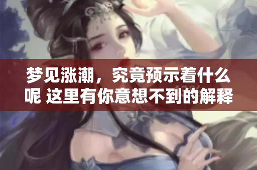 梦见涨潮，究竟预示着什么呢 这里有你意想不到的解释和预兆