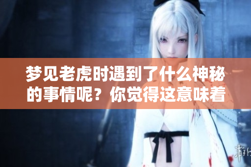 梦见老虎时遇到了什么神秘的事情呢？你觉得这意味着什么呢？