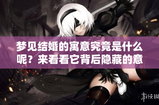 梦见结婚的寓意究竟是什么呢？来看看它背后隐藏的意义吧！