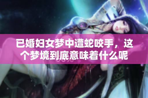 已婚妇女梦中遭蛇咬手，这个梦境到底意味着什么呢
