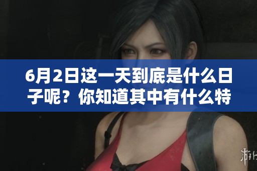 6月2日这一天到底是什么日子呢？你知道其中有什么特别的意义吗？