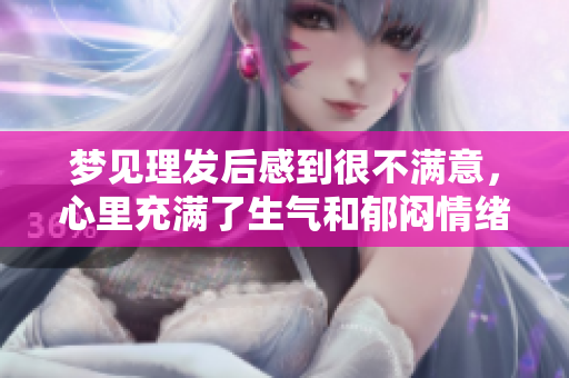 梦见理发后感到很不满意，心里充满了生气和郁闷情绪