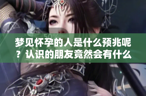 梦见怀孕的人是什么预兆呢？认识的朋友竟然会有什么特别的暗示吗