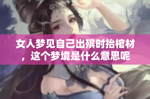 女人梦见自己出殡时抬棺材，这个梦境是什么意思呢