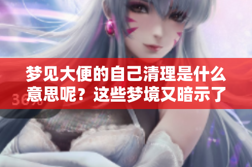 梦见大便的自己清理是什么意思呢？这些梦境又暗示了什么含义呢