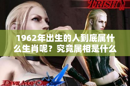 1962年出生的人到底属什么生肖呢？究竟属相是什么呢？