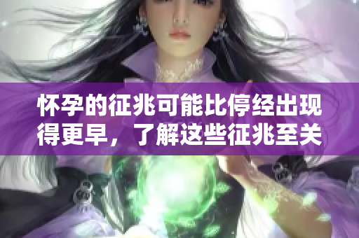 怀孕的征兆可能比停经出现得更早，了解这些征兆至关重要。