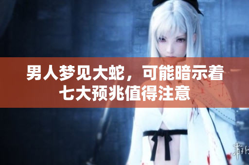 男人梦见大蛇，可能暗示着七大预兆值得注意