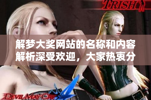 解梦大奖网站的名称和内容解析深受欢迎，大家热衷分享与讨论