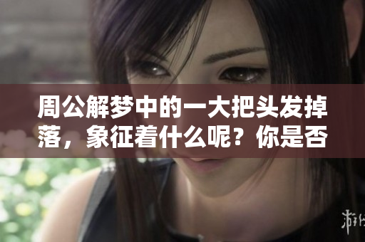 周公解梦中的一大把头发掉落，象征着什么呢？你是否有这样的梦境？