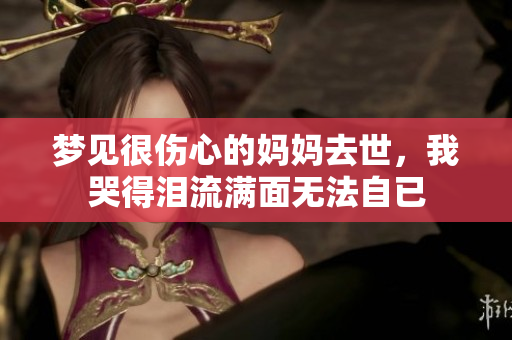 梦见很伤心的妈妈去世，我哭得泪流满面无法自已