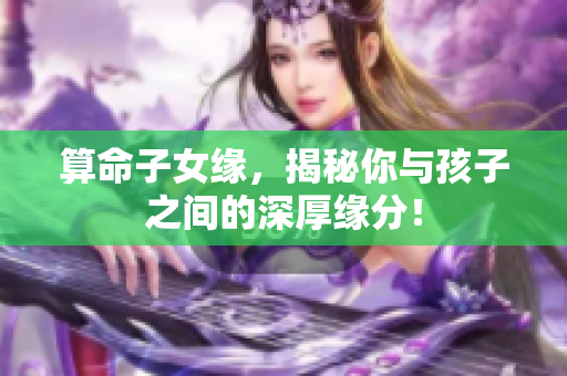 算命子女缘，揭秘你与孩子之间的深厚缘分！