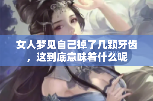 女人梦见自己掉了几颗牙齿，这到底意味着什么呢